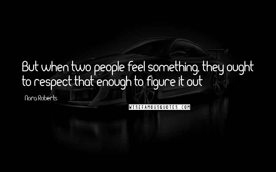 Nora Roberts Quotes: But when two people feel something, they ought to respect that enough to figure it out