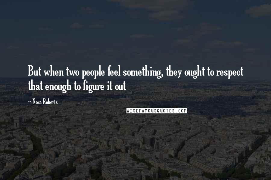 Nora Roberts Quotes: But when two people feel something, they ought to respect that enough to figure it out