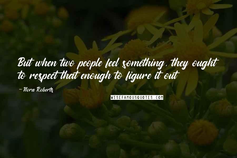Nora Roberts Quotes: But when two people feel something, they ought to respect that enough to figure it out