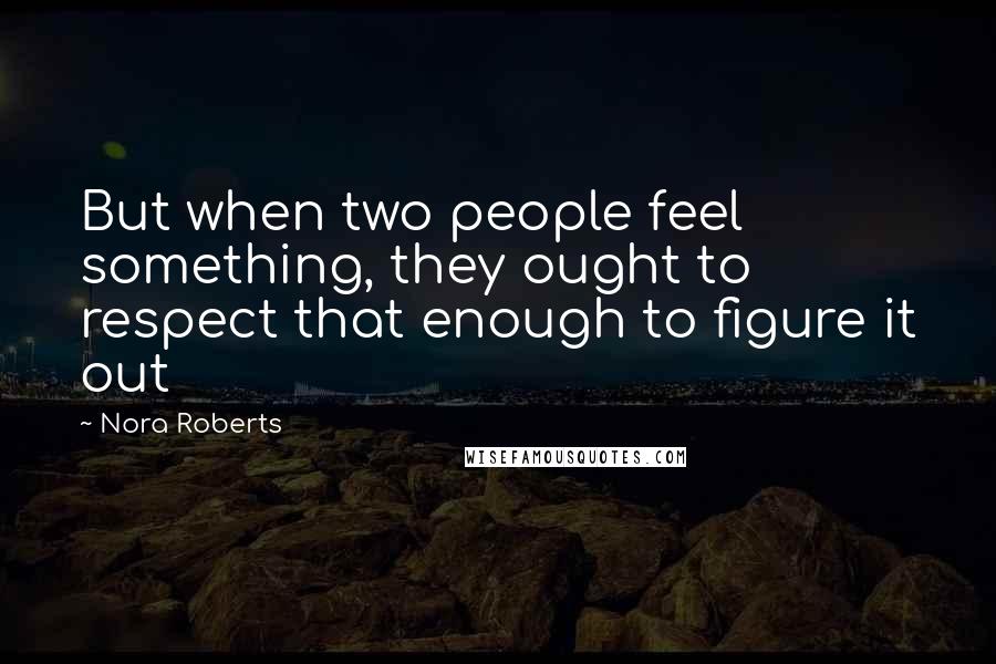 Nora Roberts Quotes: But when two people feel something, they ought to respect that enough to figure it out