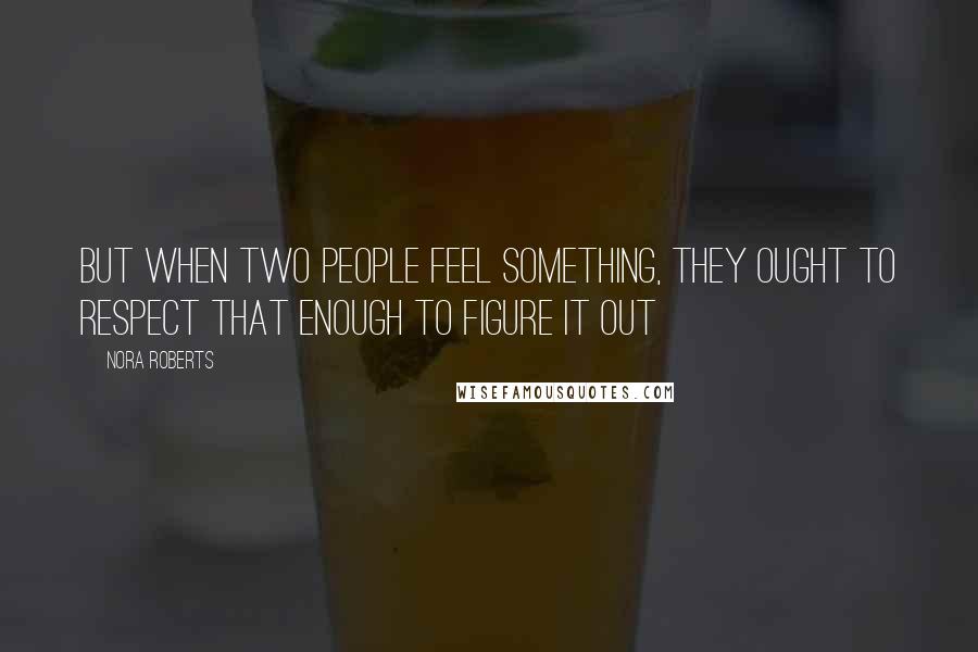 Nora Roberts Quotes: But when two people feel something, they ought to respect that enough to figure it out