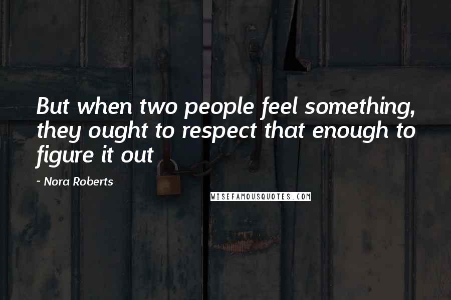 Nora Roberts Quotes: But when two people feel something, they ought to respect that enough to figure it out