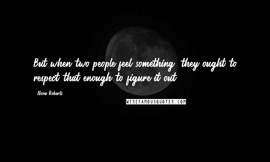 Nora Roberts Quotes: But when two people feel something, they ought to respect that enough to figure it out