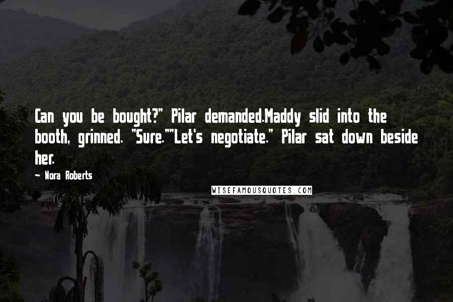 Nora Roberts Quotes: Can you be bought?" Pilar demanded.Maddy slid into the booth, grinned. "Sure.""Let's negotiate." Pilar sat down beside her.