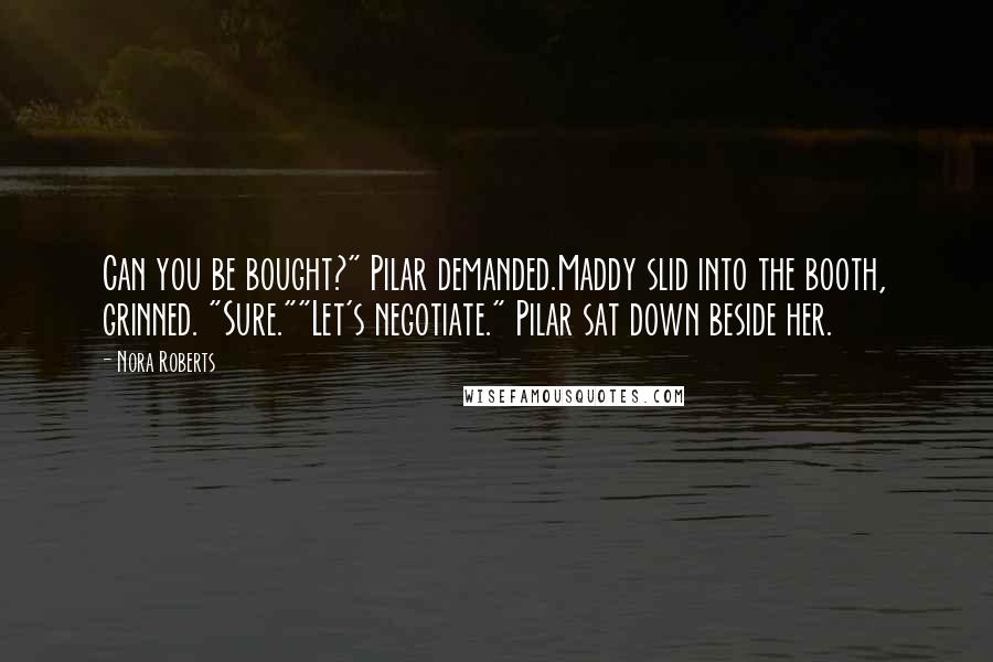 Nora Roberts Quotes: Can you be bought?" Pilar demanded.Maddy slid into the booth, grinned. "Sure.""Let's negotiate." Pilar sat down beside her.