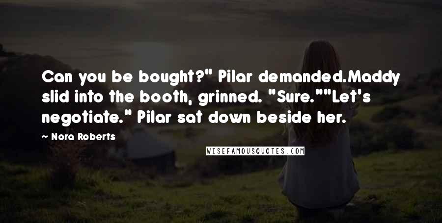 Nora Roberts Quotes: Can you be bought?" Pilar demanded.Maddy slid into the booth, grinned. "Sure.""Let's negotiate." Pilar sat down beside her.
