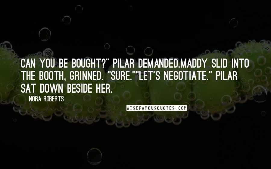 Nora Roberts Quotes: Can you be bought?" Pilar demanded.Maddy slid into the booth, grinned. "Sure.""Let's negotiate." Pilar sat down beside her.