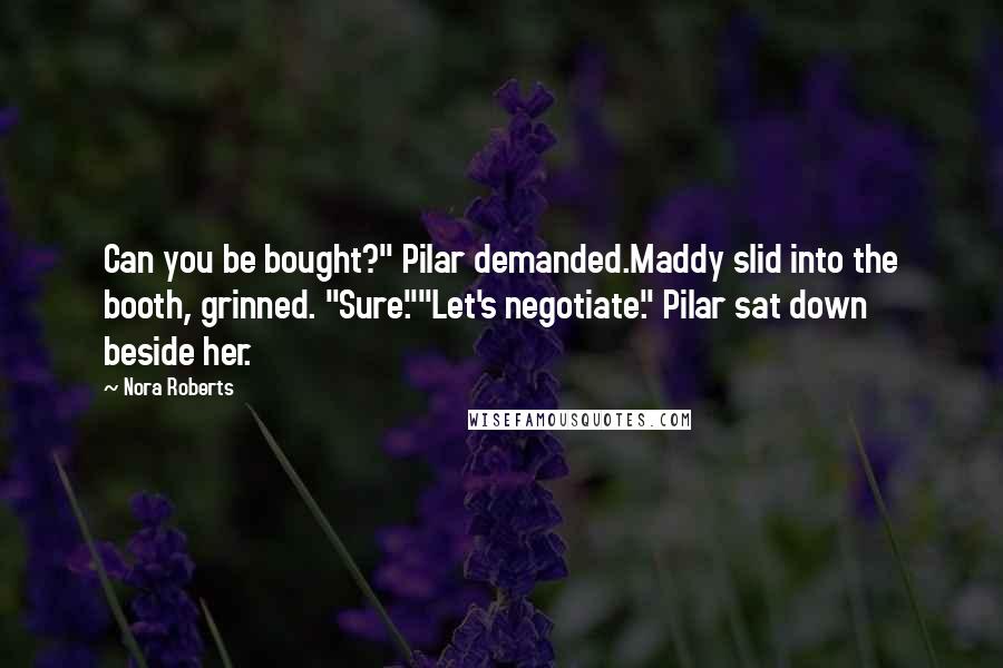 Nora Roberts Quotes: Can you be bought?" Pilar demanded.Maddy slid into the booth, grinned. "Sure.""Let's negotiate." Pilar sat down beside her.