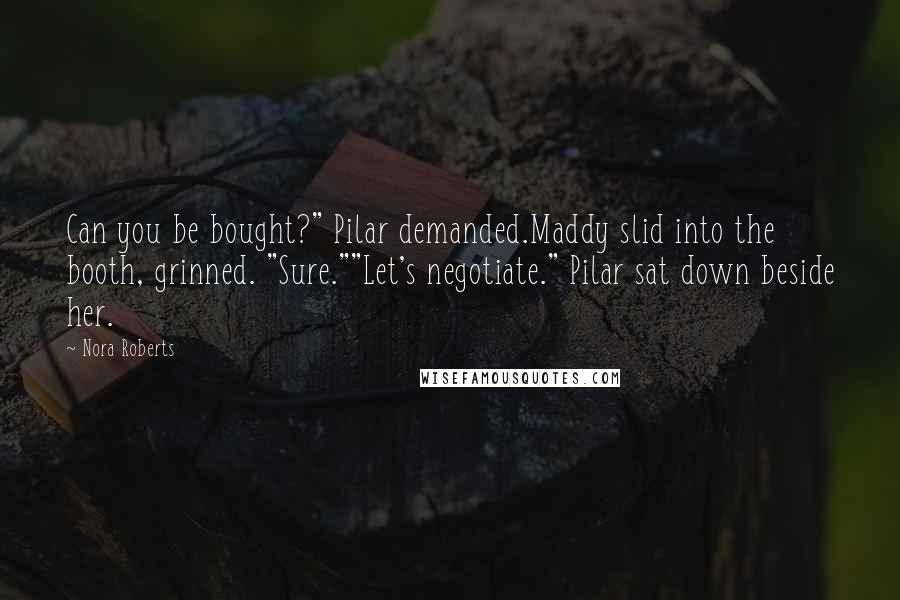 Nora Roberts Quotes: Can you be bought?" Pilar demanded.Maddy slid into the booth, grinned. "Sure.""Let's negotiate." Pilar sat down beside her.