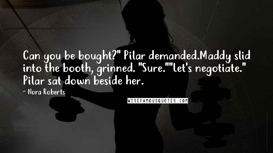 Nora Roberts Quotes: Can you be bought?" Pilar demanded.Maddy slid into the booth, grinned. "Sure.""Let's negotiate." Pilar sat down beside her.