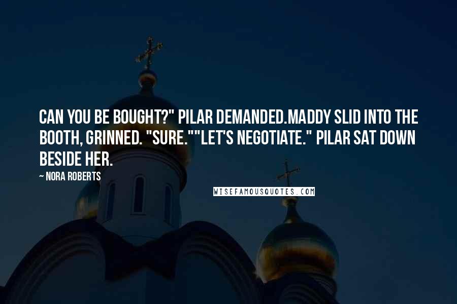 Nora Roberts Quotes: Can you be bought?" Pilar demanded.Maddy slid into the booth, grinned. "Sure.""Let's negotiate." Pilar sat down beside her.