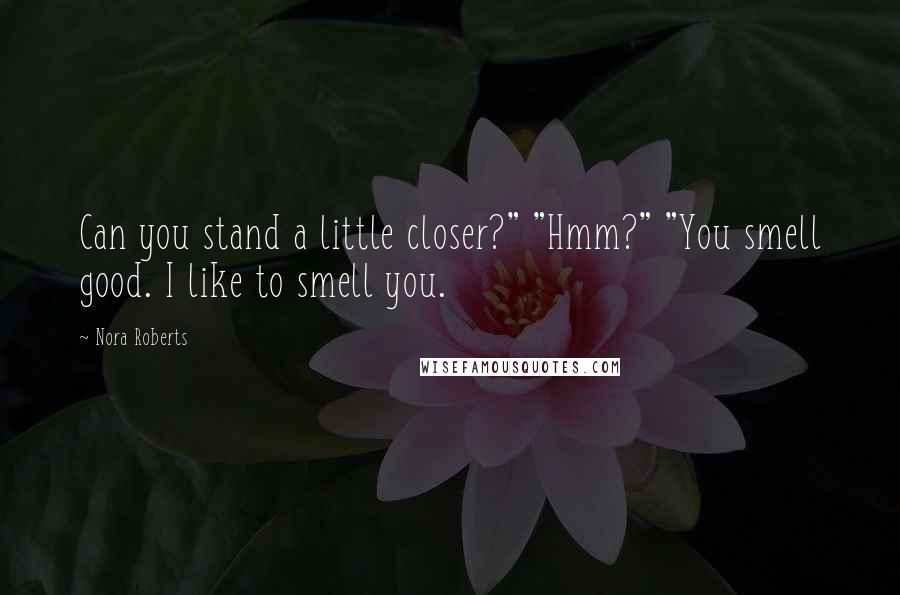 Nora Roberts Quotes: Can you stand a little closer?" "Hmm?" "You smell good. I like to smell you.