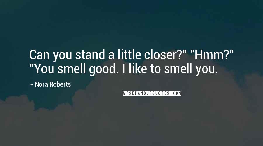Nora Roberts Quotes: Can you stand a little closer?" "Hmm?" "You smell good. I like to smell you.