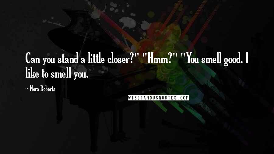 Nora Roberts Quotes: Can you stand a little closer?" "Hmm?" "You smell good. I like to smell you.