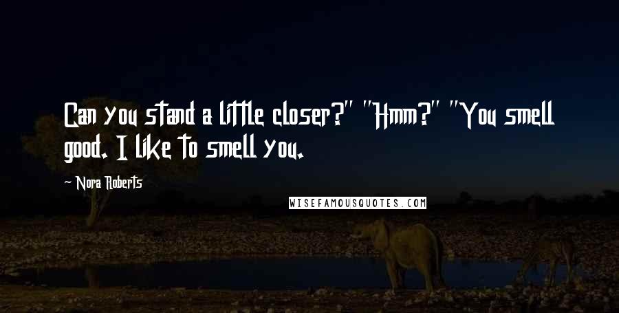 Nora Roberts Quotes: Can you stand a little closer?" "Hmm?" "You smell good. I like to smell you.