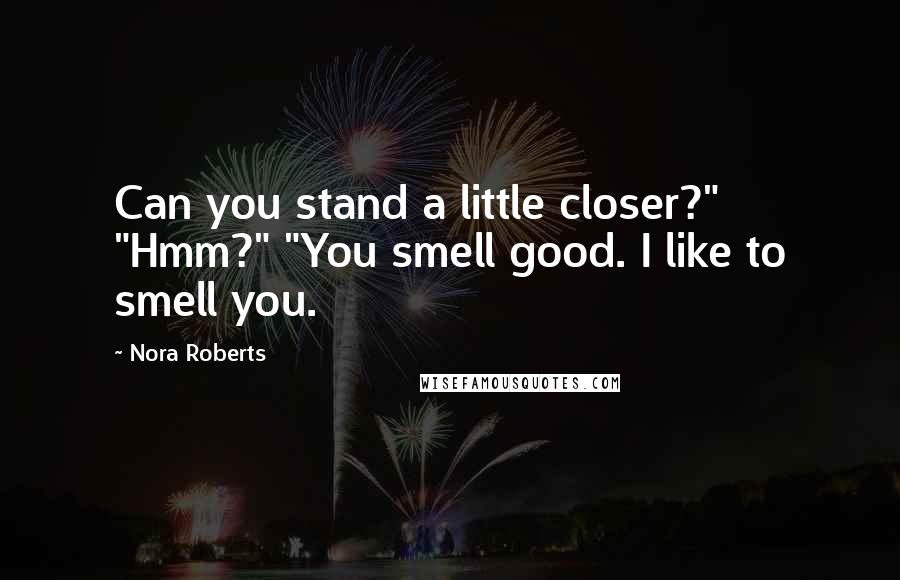 Nora Roberts Quotes: Can you stand a little closer?" "Hmm?" "You smell good. I like to smell you.