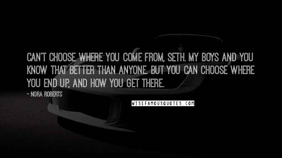 Nora Roberts Quotes: Can't choose where you come from, Seth. My boys and you know that better than anyone. But you can choose where you end up, and how you get there.