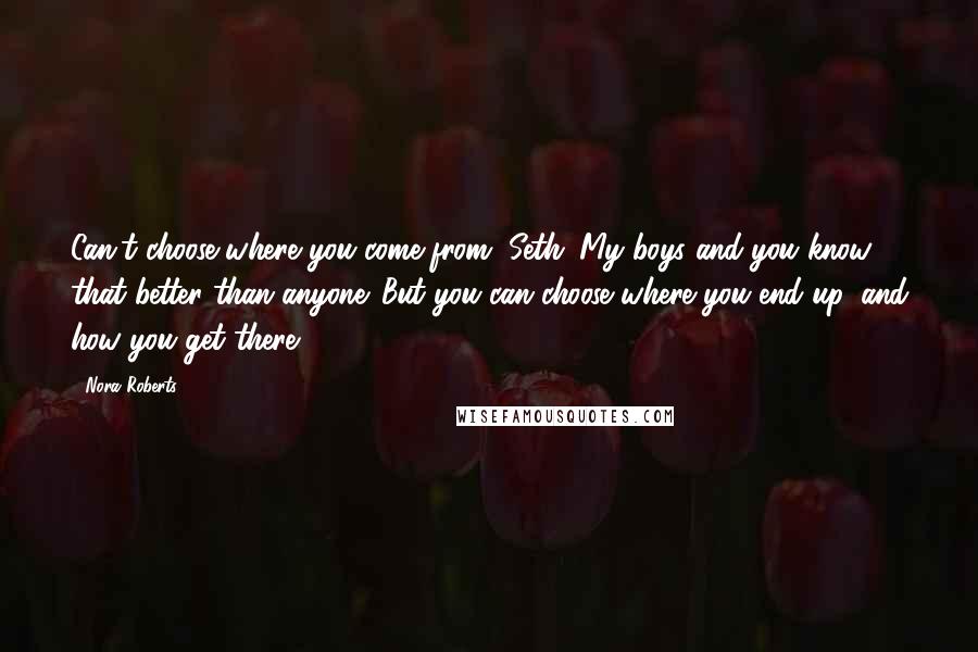 Nora Roberts Quotes: Can't choose where you come from, Seth. My boys and you know that better than anyone. But you can choose where you end up, and how you get there.