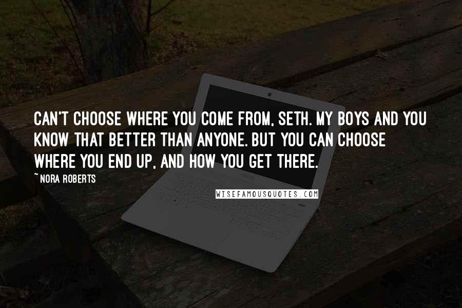 Nora Roberts Quotes: Can't choose where you come from, Seth. My boys and you know that better than anyone. But you can choose where you end up, and how you get there.