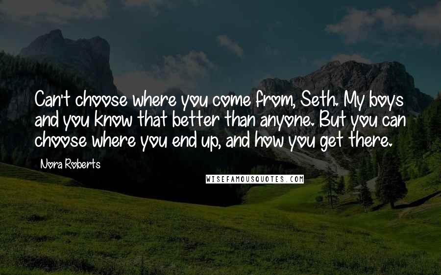 Nora Roberts Quotes: Can't choose where you come from, Seth. My boys and you know that better than anyone. But you can choose where you end up, and how you get there.