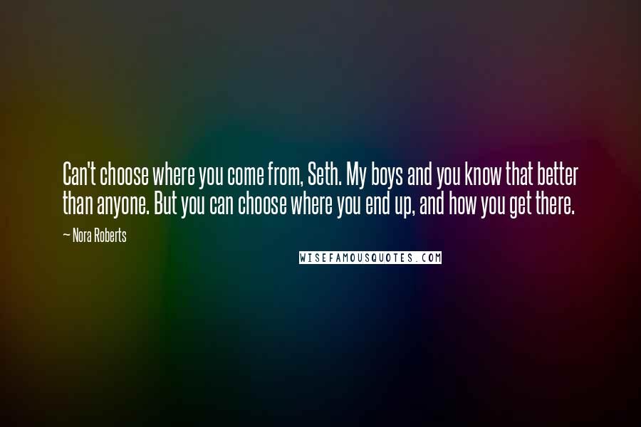 Nora Roberts Quotes: Can't choose where you come from, Seth. My boys and you know that better than anyone. But you can choose where you end up, and how you get there.