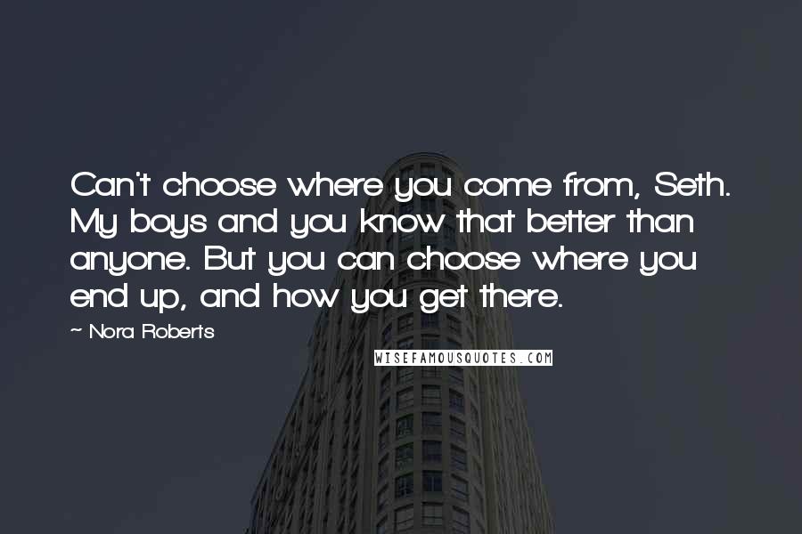 Nora Roberts Quotes: Can't choose where you come from, Seth. My boys and you know that better than anyone. But you can choose where you end up, and how you get there.