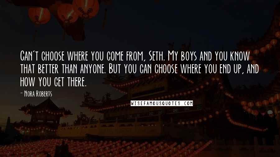 Nora Roberts Quotes: Can't choose where you come from, Seth. My boys and you know that better than anyone. But you can choose where you end up, and how you get there.