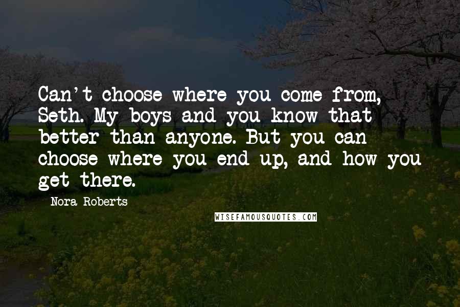 Nora Roberts Quotes: Can't choose where you come from, Seth. My boys and you know that better than anyone. But you can choose where you end up, and how you get there.