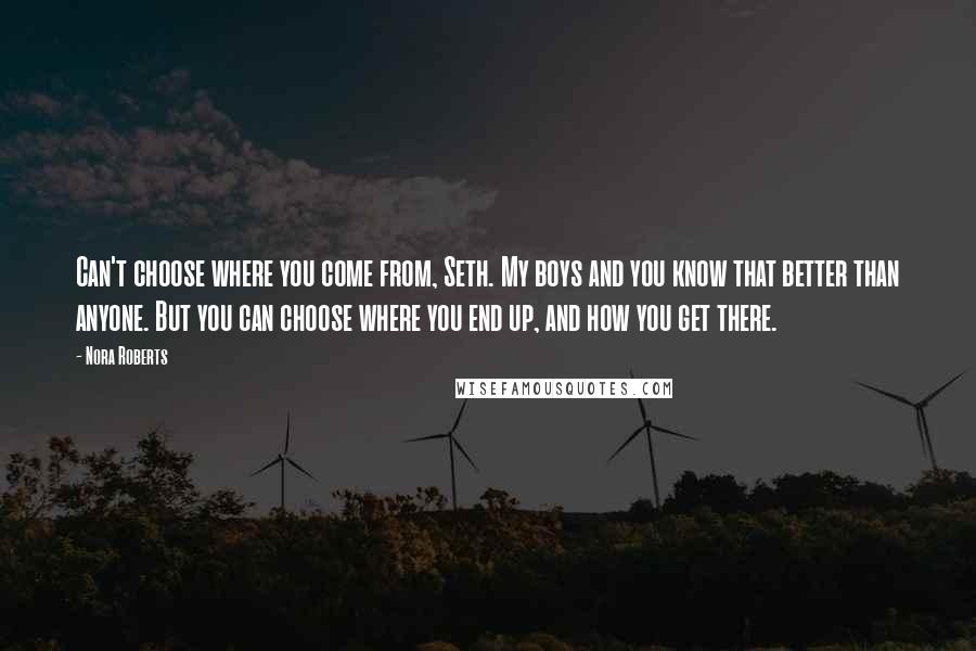 Nora Roberts Quotes: Can't choose where you come from, Seth. My boys and you know that better than anyone. But you can choose where you end up, and how you get there.