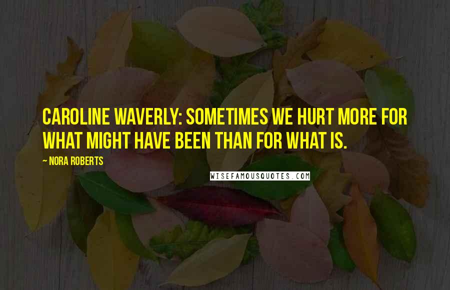 Nora Roberts Quotes: Caroline Waverly: Sometimes we hurt more for what might have been than for what is.