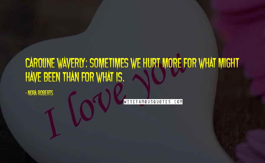 Nora Roberts Quotes: Caroline Waverly: Sometimes we hurt more for what might have been than for what is.
