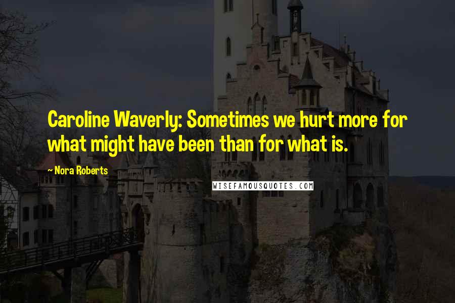 Nora Roberts Quotes: Caroline Waverly: Sometimes we hurt more for what might have been than for what is.