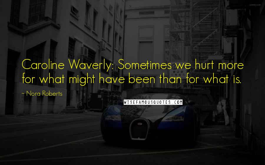 Nora Roberts Quotes: Caroline Waverly: Sometimes we hurt more for what might have been than for what is.