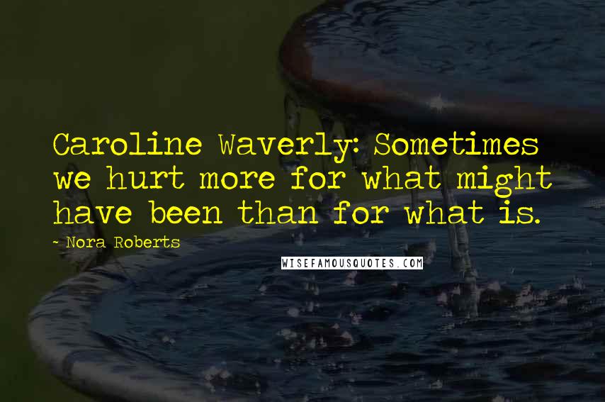 Nora Roberts Quotes: Caroline Waverly: Sometimes we hurt more for what might have been than for what is.