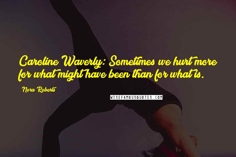 Nora Roberts Quotes: Caroline Waverly: Sometimes we hurt more for what might have been than for what is.