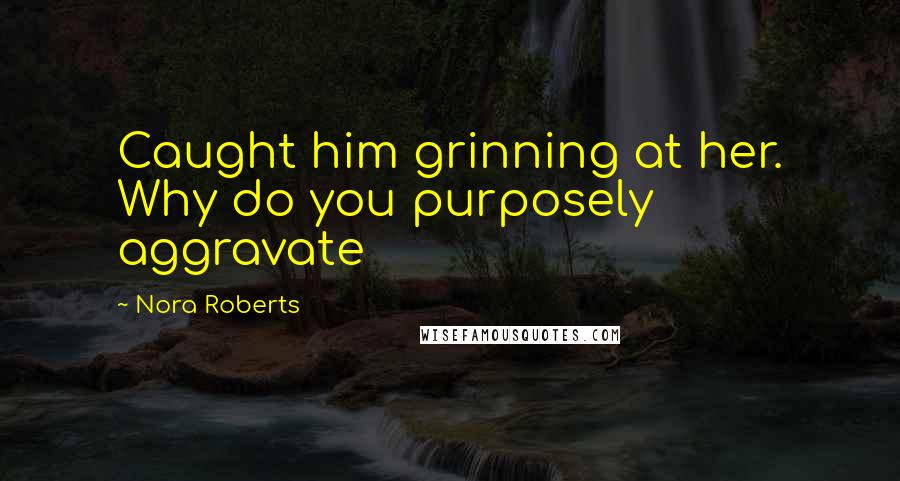 Nora Roberts Quotes: Caught him grinning at her. Why do you purposely aggravate