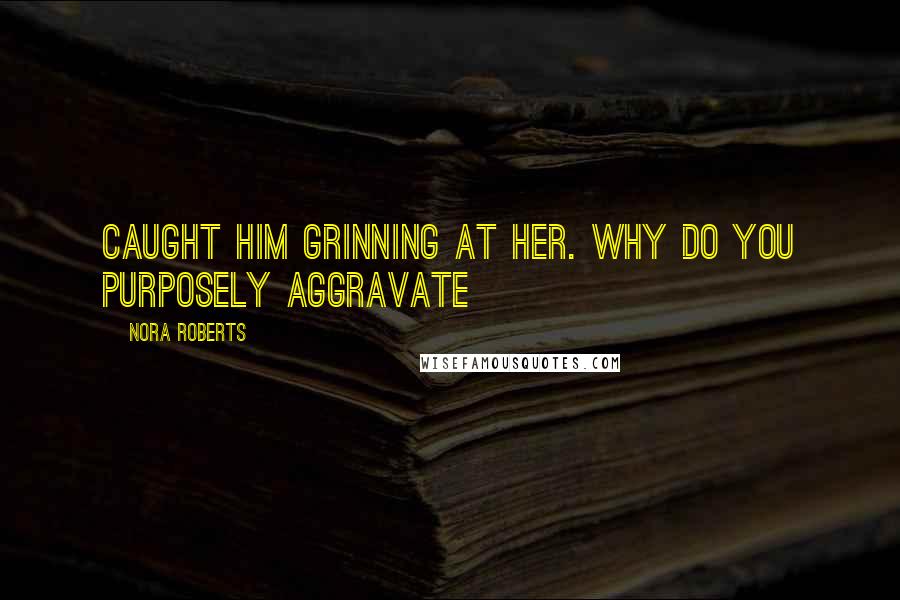 Nora Roberts Quotes: Caught him grinning at her. Why do you purposely aggravate