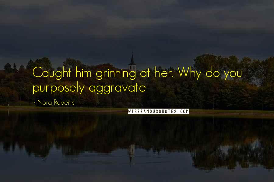 Nora Roberts Quotes: Caught him grinning at her. Why do you purposely aggravate