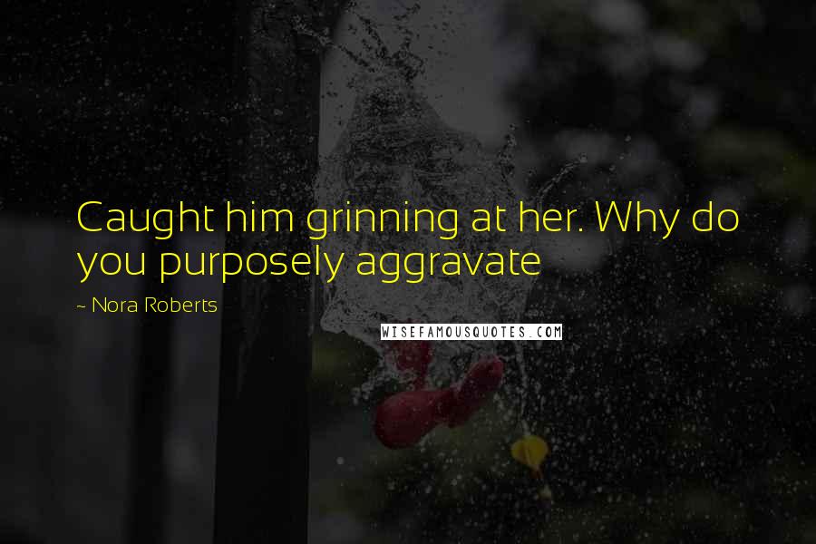 Nora Roberts Quotes: Caught him grinning at her. Why do you purposely aggravate