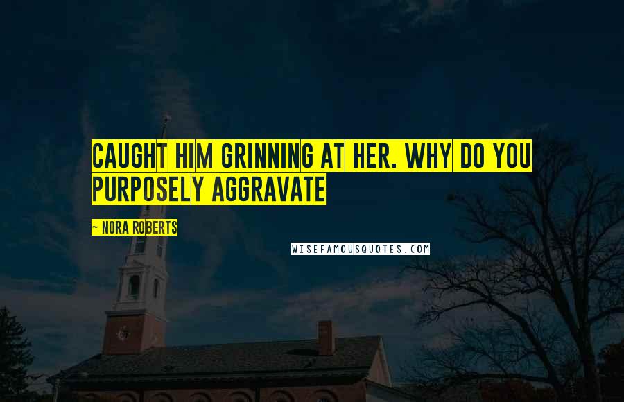 Nora Roberts Quotes: Caught him grinning at her. Why do you purposely aggravate