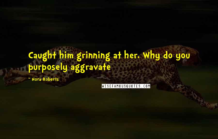 Nora Roberts Quotes: Caught him grinning at her. Why do you purposely aggravate