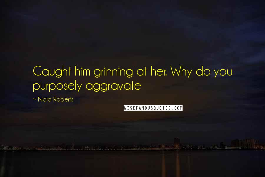 Nora Roberts Quotes: Caught him grinning at her. Why do you purposely aggravate