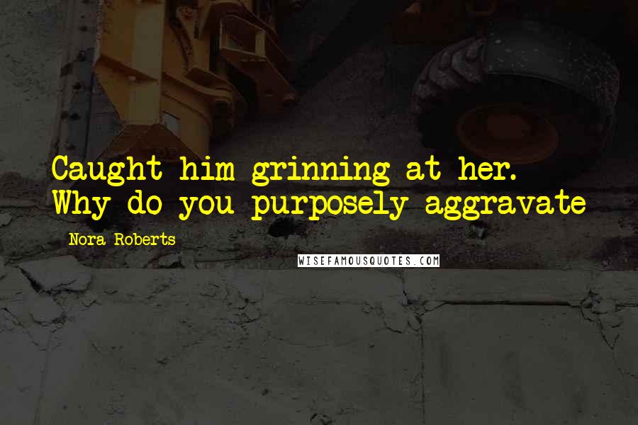 Nora Roberts Quotes: Caught him grinning at her. Why do you purposely aggravate