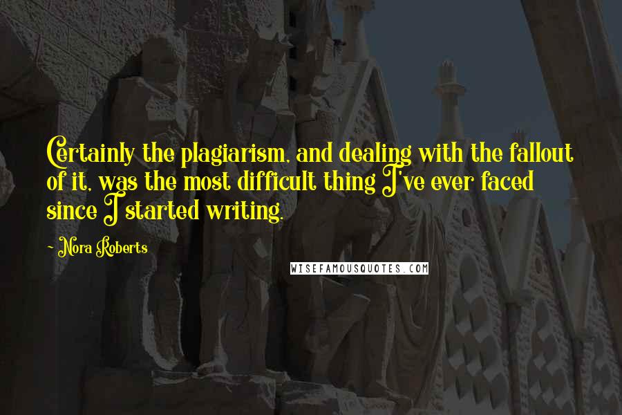 Nora Roberts Quotes: Certainly the plagiarism, and dealing with the fallout of it, was the most difficult thing I've ever faced since I started writing.