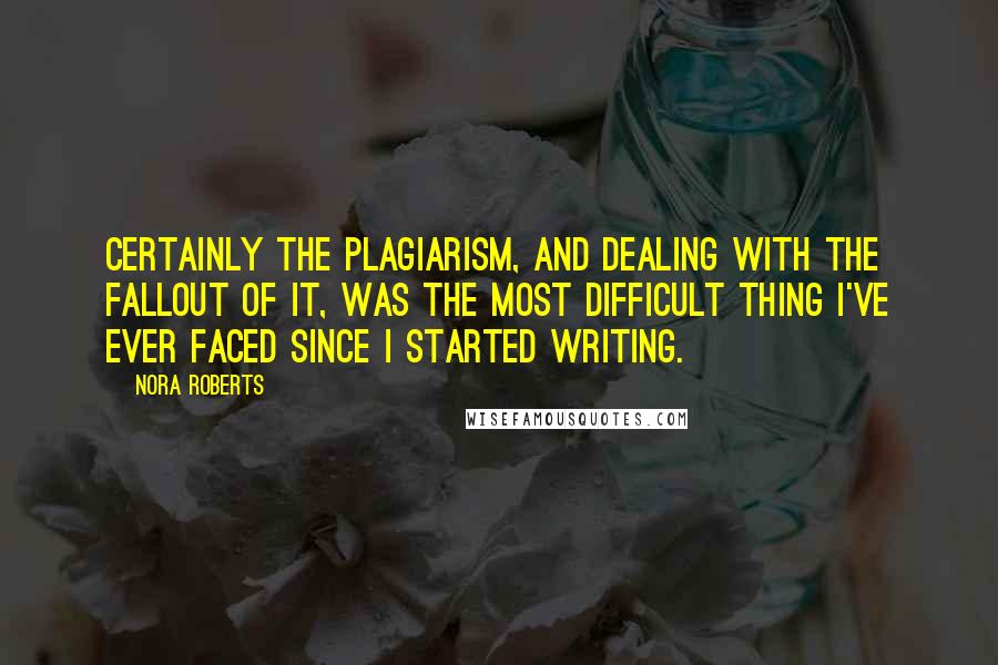 Nora Roberts Quotes: Certainly the plagiarism, and dealing with the fallout of it, was the most difficult thing I've ever faced since I started writing.