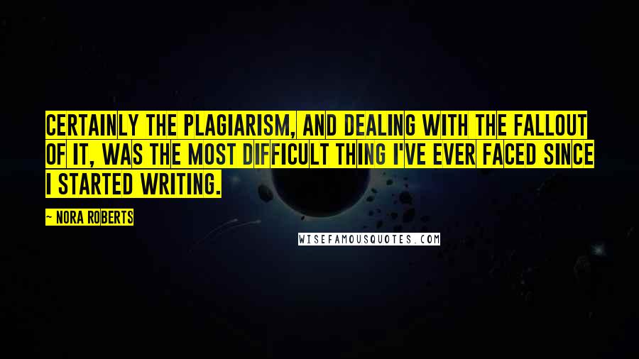 Nora Roberts Quotes: Certainly the plagiarism, and dealing with the fallout of it, was the most difficult thing I've ever faced since I started writing.