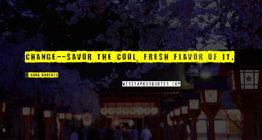 Nora Roberts Quotes: Change--savor the cool, fresh flavor of it.