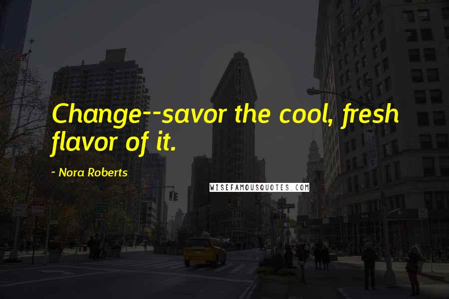 Nora Roberts Quotes: Change--savor the cool, fresh flavor of it.