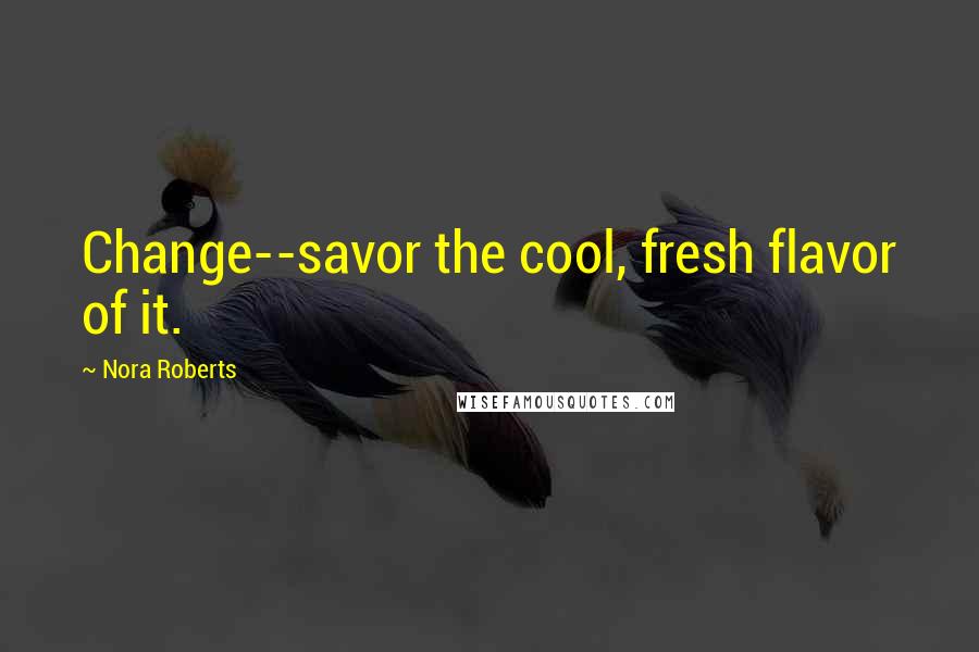 Nora Roberts Quotes: Change--savor the cool, fresh flavor of it.