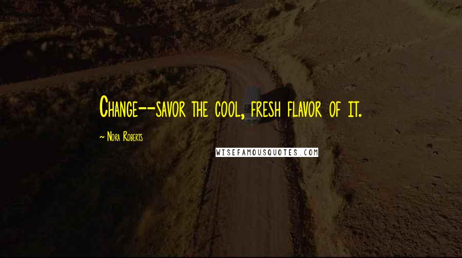 Nora Roberts Quotes: Change--savor the cool, fresh flavor of it.